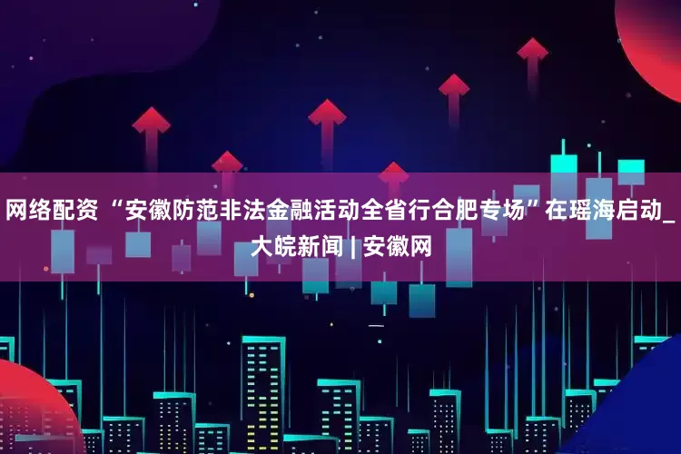 网络配资 “安徽防范非法金融活动全省行合肥专场”在瑶海启动_大皖新闻 | 安徽网