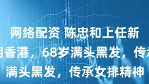 网络配资 陈忠和上任新岗位，亮相香港，68岁满头黑发，传承女排精神