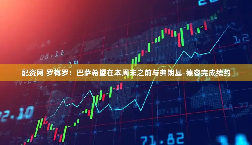 配资网 罗梅罗：巴萨希望在本周末之前与弗朗基-德容完成续约