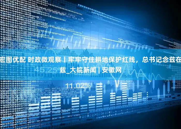 宏图优配 时政微观察丨牢牢守住耕地保护红线，总书记念兹在兹_大皖新闻 | 安徽网