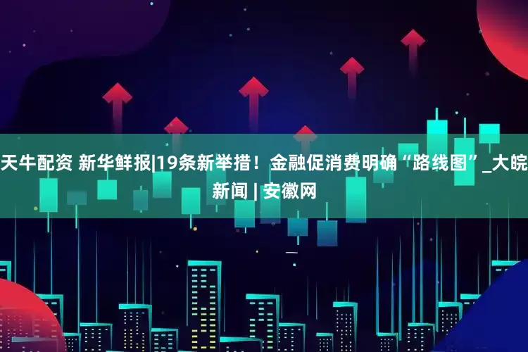 天牛配资 新华鲜报|19条新举措！金融促消费明确“路线图”_大皖新闻 | 安徽网
