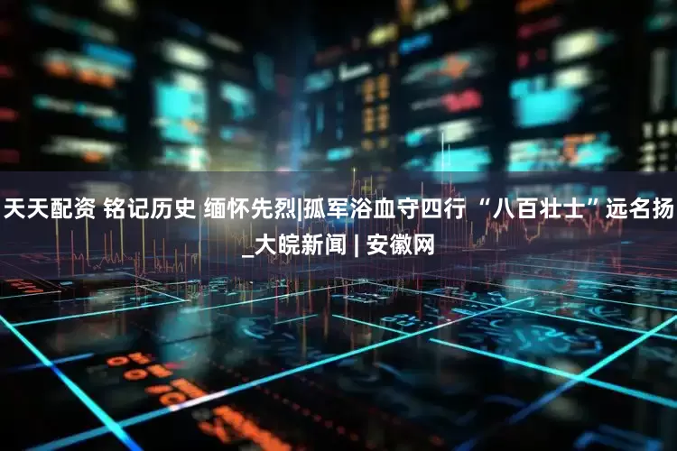 天天配资 铭记历史 缅怀先烈|孤军浴血守四行 “八百壮士”远名扬_大皖新闻 | 安徽网