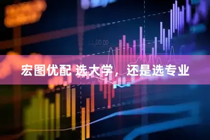 宏图优配 选大学，还是选专业