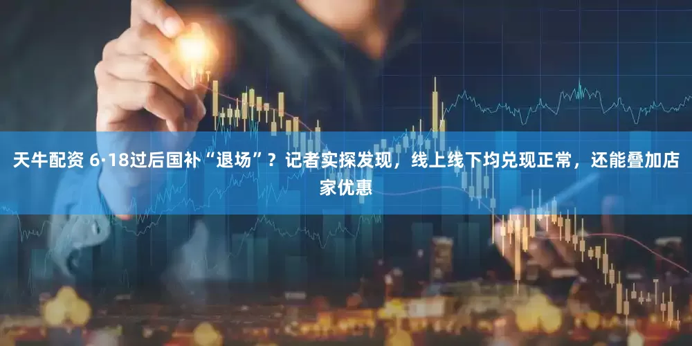 天牛配资 6·18过后国补“退场”？记者实探发现，线上线下均兑现正常，还能叠加店家优惠