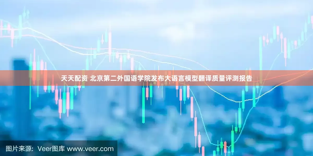 天天配资 北京第二外国语学院发布大语言模型翻译质量评测报告