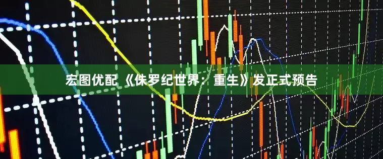宏图优配 《侏罗纪世界：重生》发正式预告