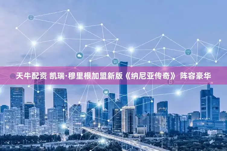 天牛配资 凯瑞·穆里根加盟新版《纳尼亚传奇》 阵容豪华