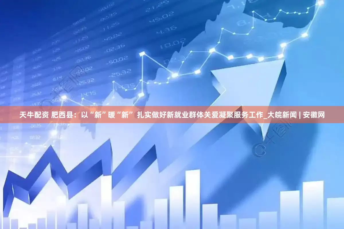 天牛配资 肥西县：以“新”暖“新” 扎实做好新就业群体关爱凝聚服务工作_大皖新闻 | 安徽网