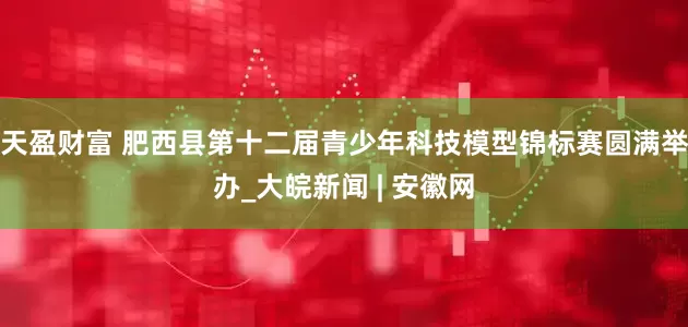 天盈财富 肥西县第十二届青少年科技模型锦标赛圆满举办_大皖新闻 | 安徽网