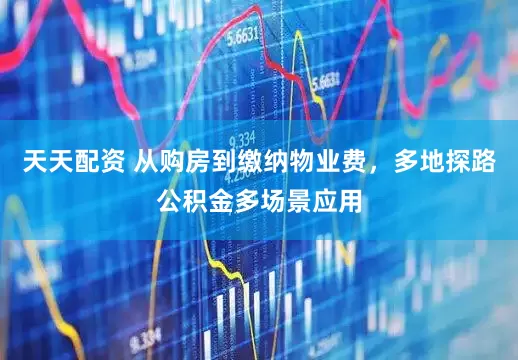 天天配资 从购房到缴纳物业费，多地探路公积金多场景应用