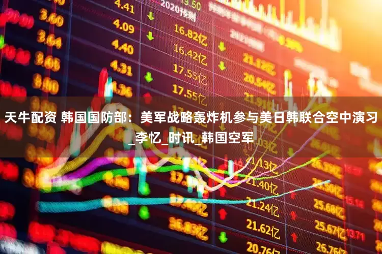 天牛配资 韩国国防部：美军战略轰炸机参与美日韩联合空中演习_李忆_时讯_韩国空军