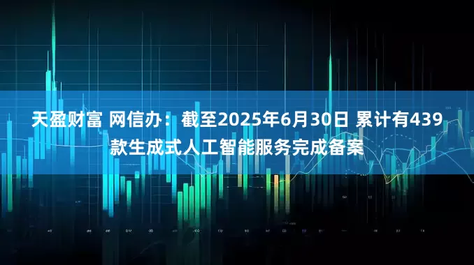 天盈财富 网信办：截至2025年6月30日 累计有439款生成式人工智能服务完成备案