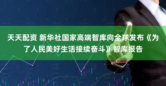 天天配资 新华社国家高端智库向全球发布《为了人民美好生活接续奋斗》智库报告