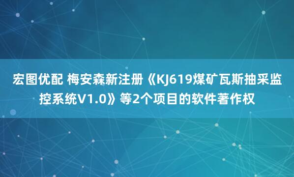宏图优配 梅安森新注册《KJ619煤矿瓦斯抽采监控系统V1.0》等2个项目的软件著作权
