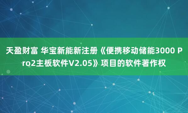 天盈财富 华宝新能新注册《便携移动储能3000 Pro2主板软件V2.05》项目的软件著作权