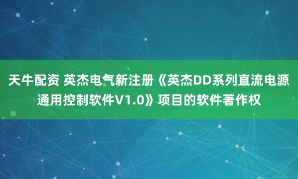 天牛配资 英杰电气新注册《英杰DD系列直流电源通用控制软件V1.0》项目的软件著作权
