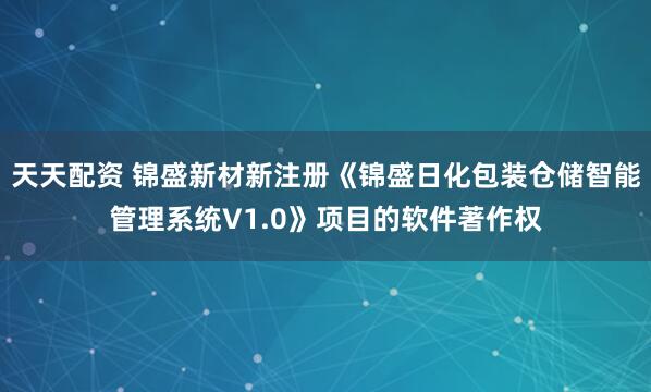 天天配资 锦盛新材新注册《锦盛日化包装仓储智能管理系统V1.0》项目的软件著作权