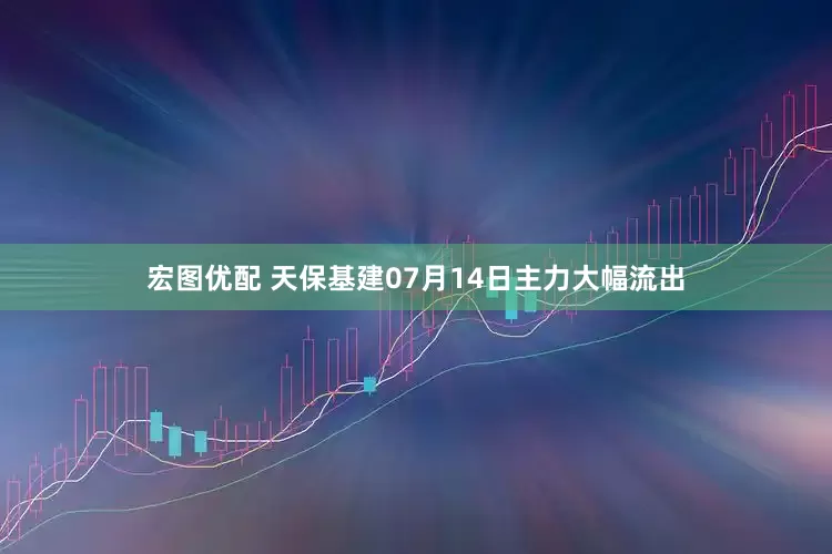 宏图优配 天保基建07月14日主力大幅流出