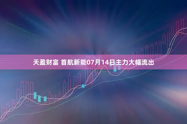 天盈财富 首航新能07月14日主力大幅流出