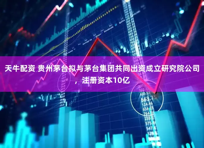 天牛配资 贵州茅台拟与茅台集团共同出资成立研究院公司，注册资本10亿