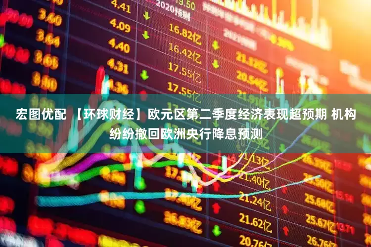 宏图优配 【环球财经】欧元区第二季度经济表现超预期 机构纷纷撤回欧洲央行降息预测