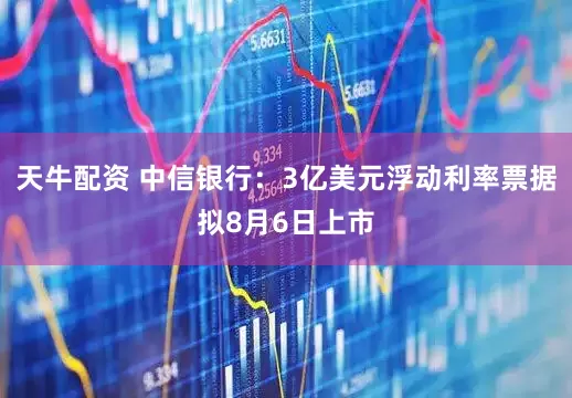 天牛配资 中信银行：3亿美元浮动利率票据拟8月6日上市