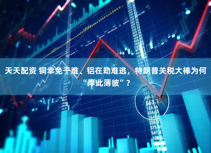 天天配资 铜幸免于难、铝在劫难逃，特朗普关税大棒为何“厚此薄彼”？