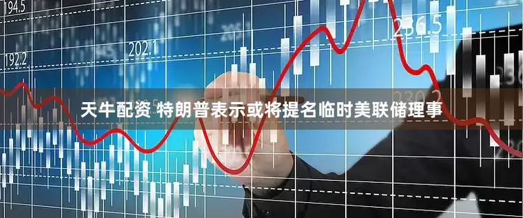 天牛配资 特朗普表示或将提名临时美联储理事