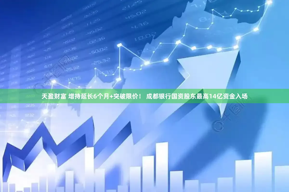 天盈财富 增持延长6个月+突破限价！ 成都银行国资股东最高14亿资金入场