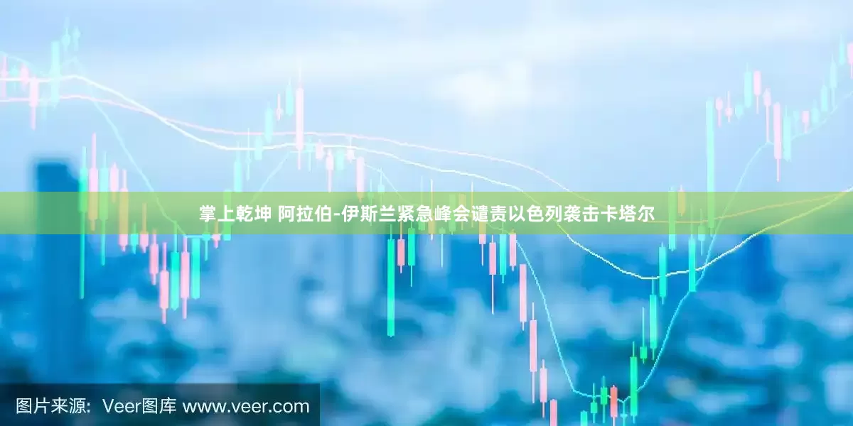 掌上乾坤 阿拉伯-伊斯兰紧急峰会谴责以色列袭击卡塔尔