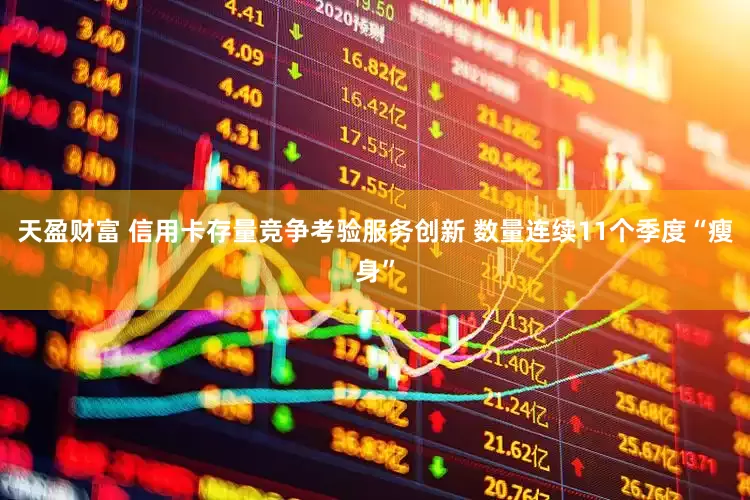 天盈财富 信用卡存量竞争考验服务创新 数量连续11个季度“瘦身”