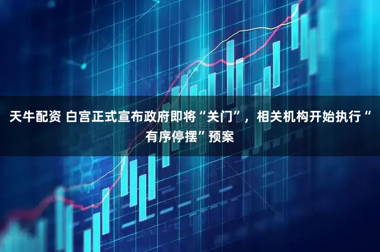 天牛配资 白宫正式宣布政府即将“关门”，相关机构开始执行“有序停摆”预案