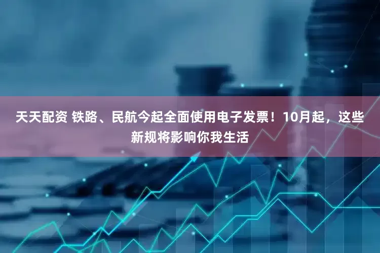 天天配资 铁路、民航今起全面使用电子发票！10月起，这些新规将影响你我生活