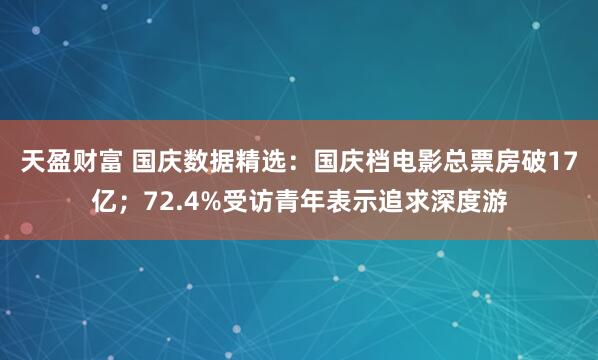 天盈财富 国庆数据精选：国庆档电影总票房破17亿；72.4%受访青年表示追求深度游