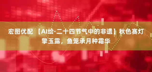 宏图优配 【AI绘·二十四节气中的非遗】秋色赛灯擎玉露，鱼笼承月种霜华