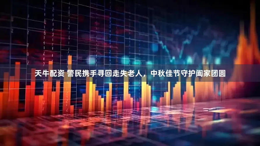天牛配资 警民携手寻回走失老人，中秋佳节守护阖家团圆