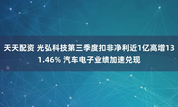 天天配资 光弘科技第三季度扣非净利近1亿高增131.46% 汽车电子业绩加速兑现