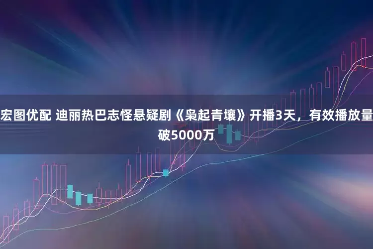 宏图优配 迪丽热巴志怪悬疑剧《枭起青壤》开播3天，有效播放量破5000万