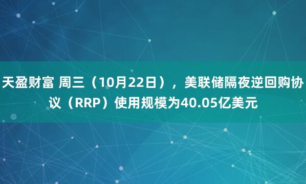 天盈财富 周三（10月22日），美联储隔夜逆回购协议（RRP）使用规模为40.05亿美元