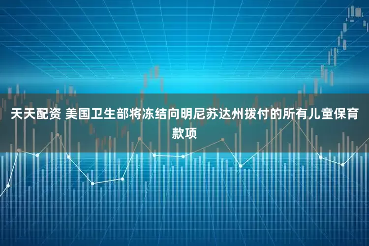 天天配资 美国卫生部将冻结向明尼苏达州拨付的所有儿童保育款项