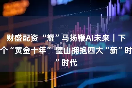 财盛配资 “耀”马扬鞭AI未来｜下一个“黄金十年” 璧山拥抱四大“新”时代