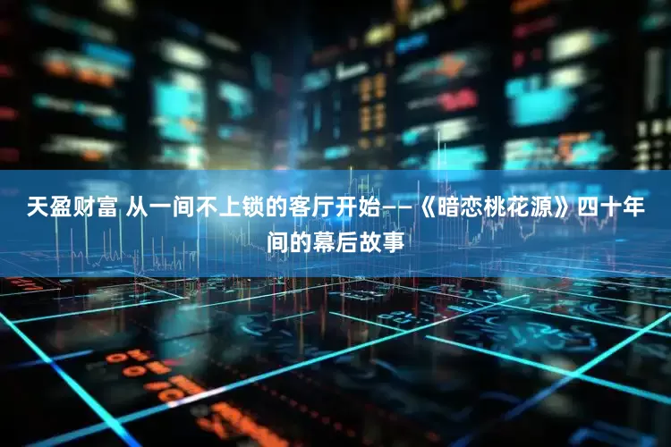 天盈财富 从一间不上锁的客厅开始——《暗恋桃花源》四十年间的幕后故事