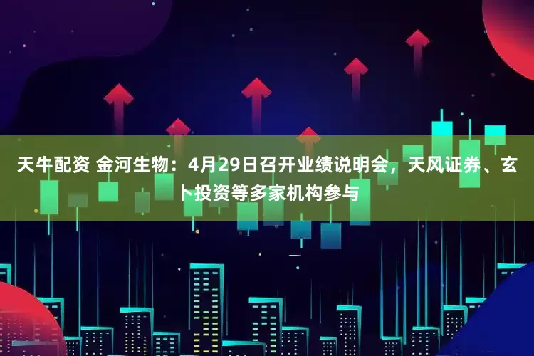 天牛配资 金河生物：4月29日召开业绩说明会，天风证券、玄卜投资等多家机构参与
