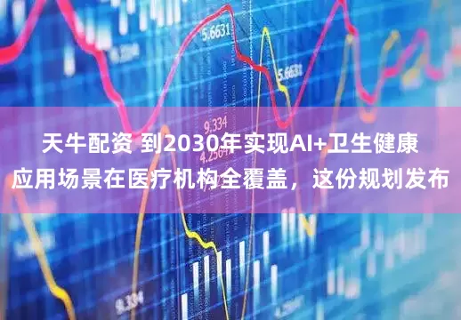 天牛配资 到2030年实现AI+卫生健康应用场景在医疗机构全覆盖，这份规划发布