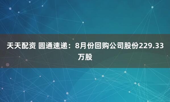 天天配资 圆通速递：8月份回购公司股份229.33万股
