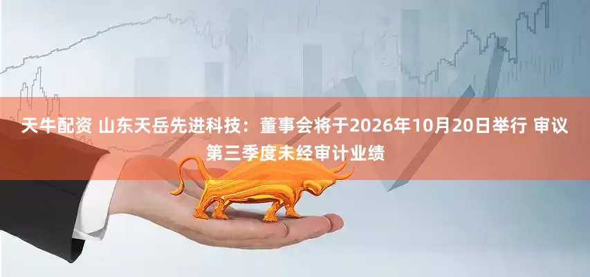 天牛配资 山东天岳先进科技：董事会将于2026年10月20日举行 审议第三季度未经审计业绩