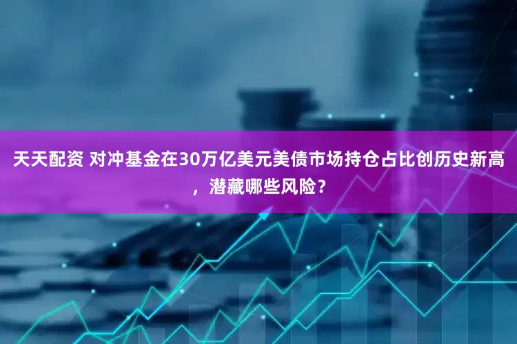 天天配资 对冲基金在30万亿美元美债市场持仓占比创历史新高，潜藏哪些风险？